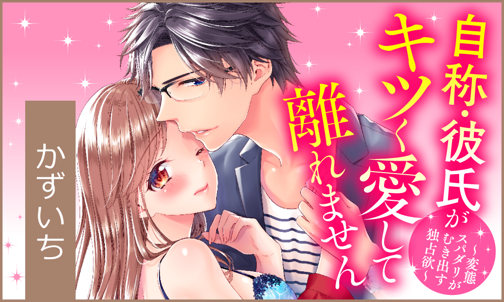 自称・彼氏がキツく愛して離れません ～変態スパダリがむき出す独占欲～